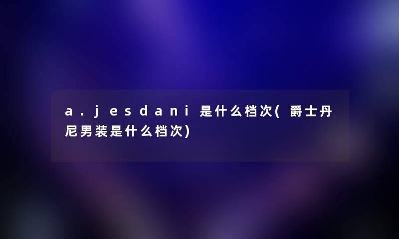 a.jesdani是什么档次(爵士丹尼男装是什么档次)