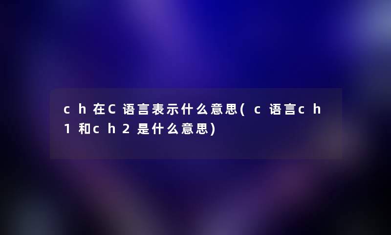 ch在C语言表示什么意思(c语言ch1和ch2是什么意思)