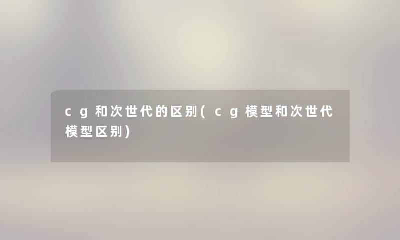 cg和次世代的区别(cg模型和次世代模型区别)