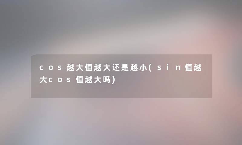 cos越大值越大还是越小(sin值越大cos值越大吗)