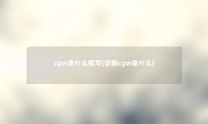 cgw是什么缩写(饭圈cgw是什么)