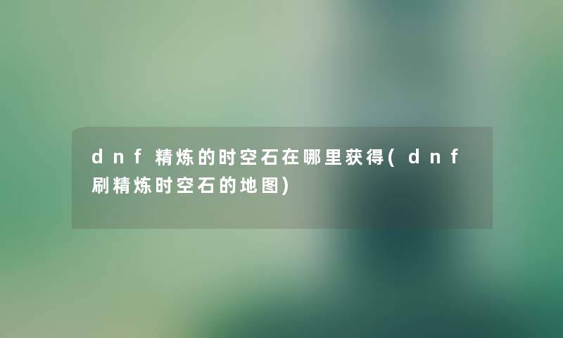 dnf精炼的时空石在哪里获得(dnf刷精炼时空石的地图)