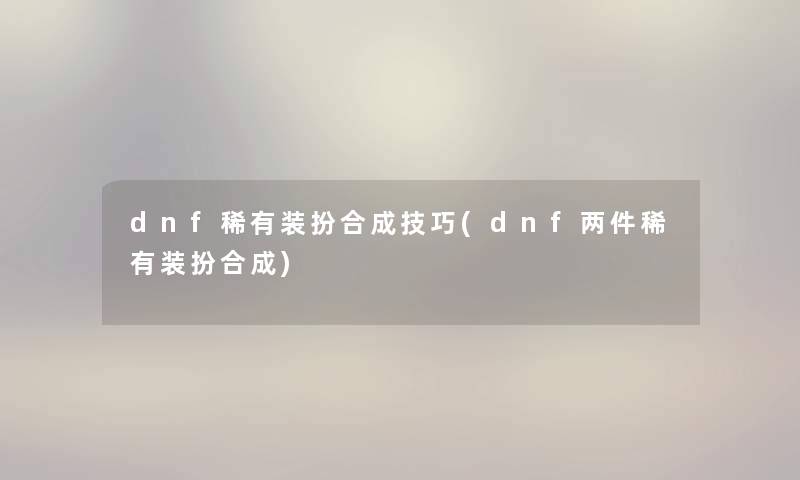 dnf稀有装扮合成技巧(dnf两件稀有装扮合成)