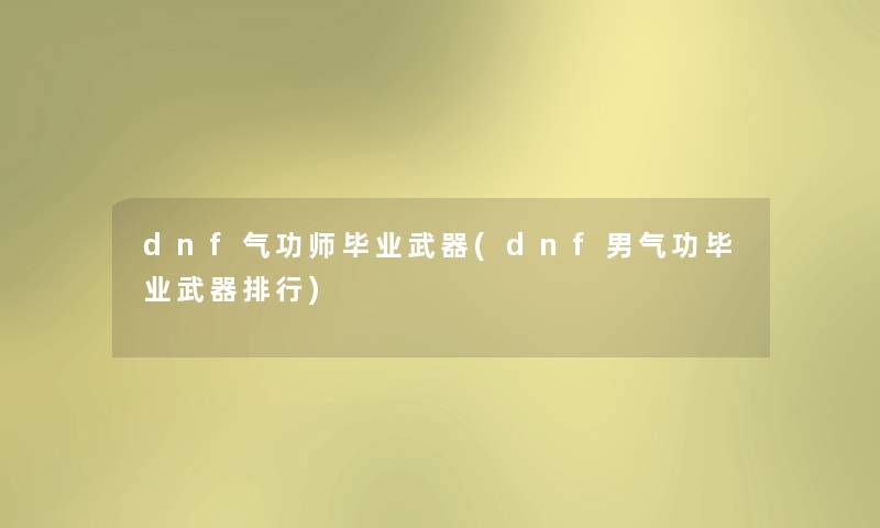 dnf气功师毕业武器(dnf男气功毕业武器整理)