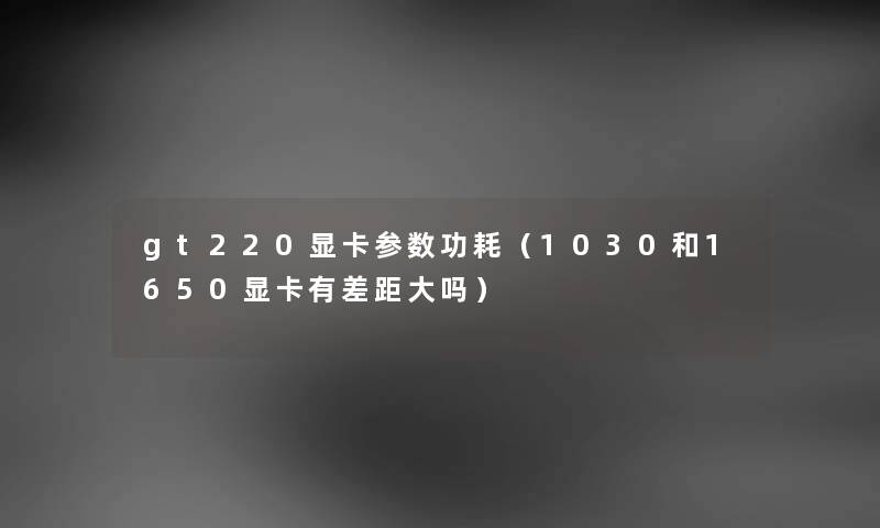 gt220显卡参数功耗（1030和1650显卡有差距大吗）