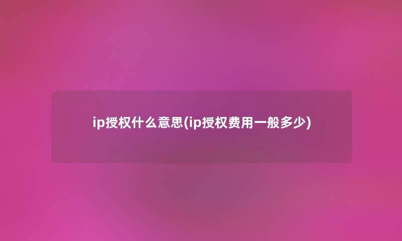 ip授权什么意思(ip授权费用一般多少)