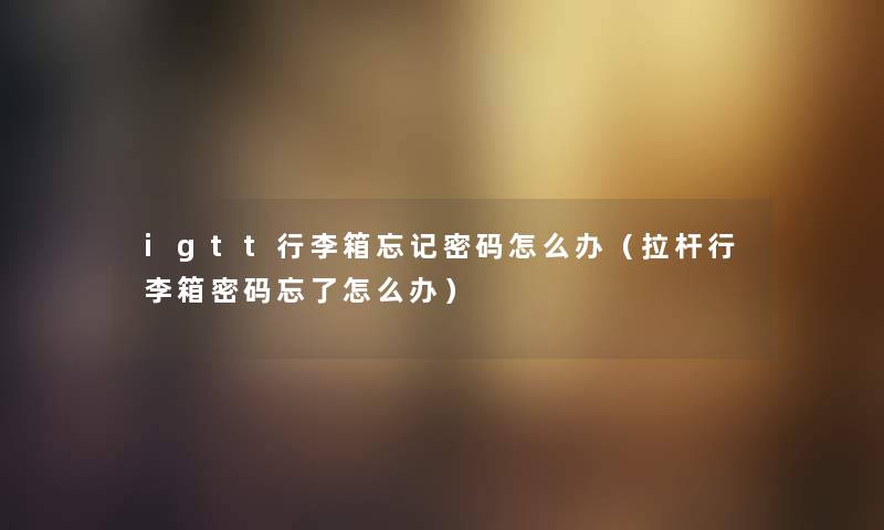 igtt行李箱忘记密码怎么办（拉杆行李箱密码忘了怎么办）