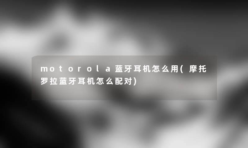 motorola蓝牙耳机怎么用(摩托罗拉蓝牙耳机怎么配对)