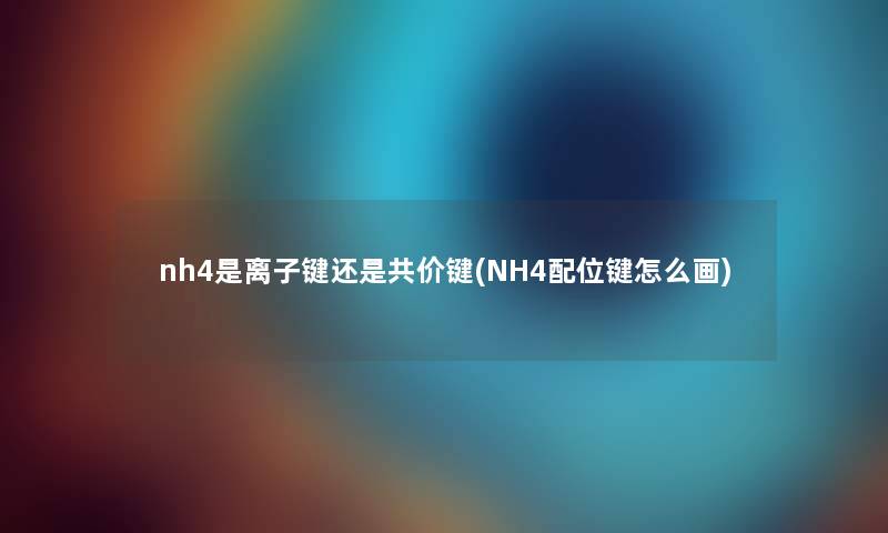 nh4是离子键还是共价键(NH4配位键怎么画)