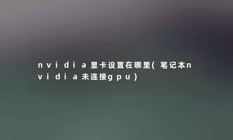 nvidia显卡设置在哪里(笔记本nvidia未连接gpu)