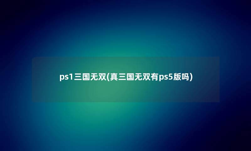 ps1三国无双(真三国无双有ps5版吗)