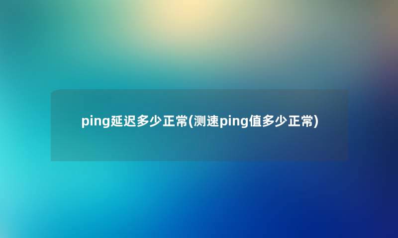 ping延迟多少正常(测速ping值多少正常)