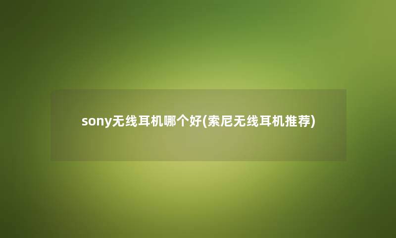 sony无线耳机哪个好(索尼无线耳机推荐)