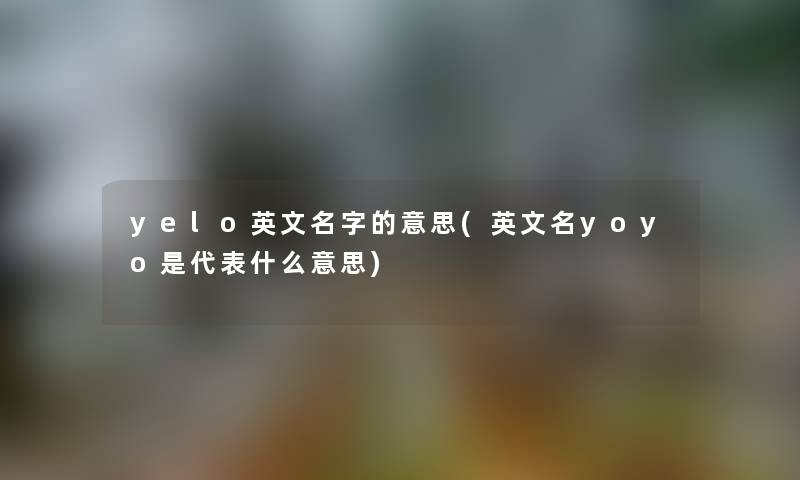 yelo英文名字的意思(英文名yoyo是代表什么意思)