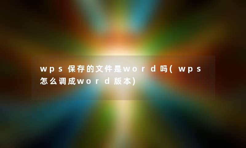 wps保存的文件是word吗(wps怎么调成word版本)