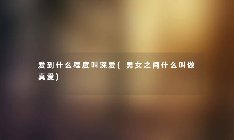 爱到什么程度叫深爱(男女之间什么叫做真爱)