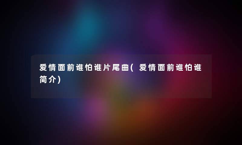 爱情面前谁怕谁片尾曲(爱情面前谁怕谁简介)