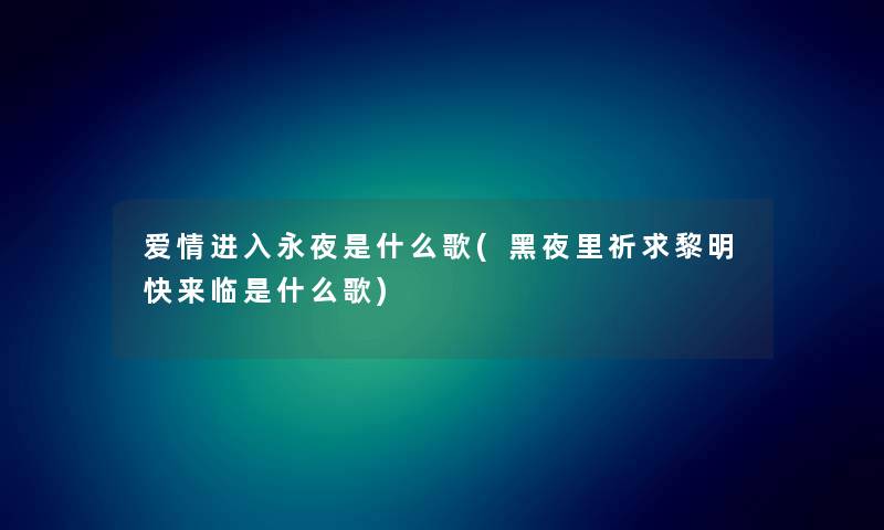 爱情进入永夜是什么歌(黑夜里祈求黎明快来临是什么歌)