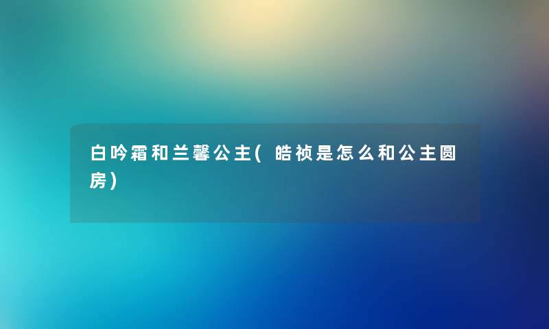 白吟霜和兰馨公主(皓祯是怎么和公主圆房)