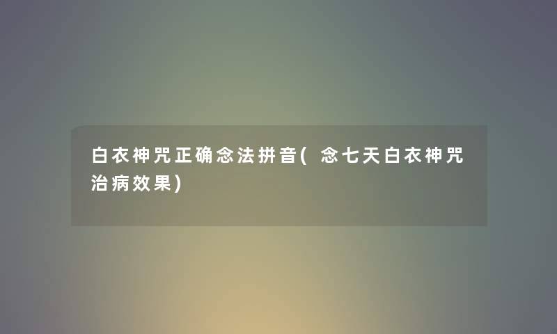 白衣神咒正确念法拼音(念七天白衣神咒治病效果)