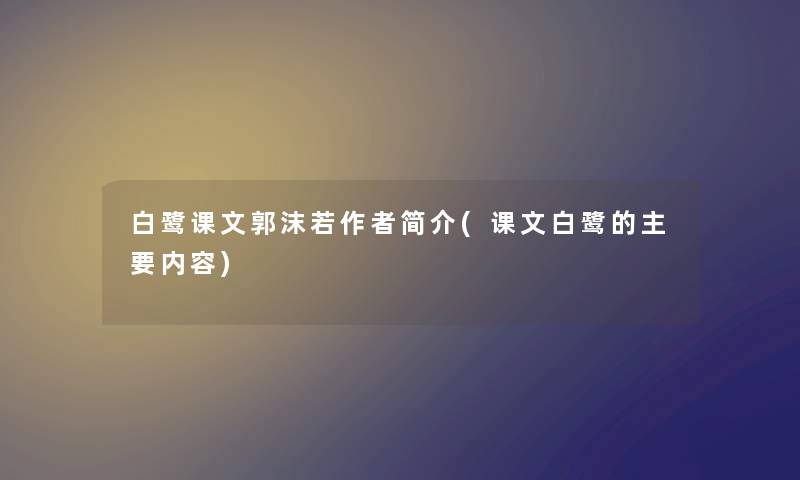 白鹭课文郭沫若简介(课文白鹭的主要内容)