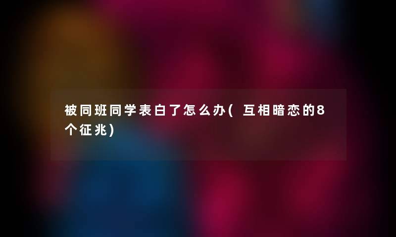 被同班同学表白了怎么办(互相暗恋的8个征兆)