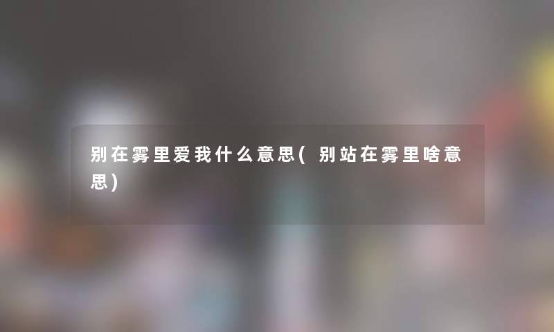 别在雾里爱我什么意思(别站在雾里啥意思)