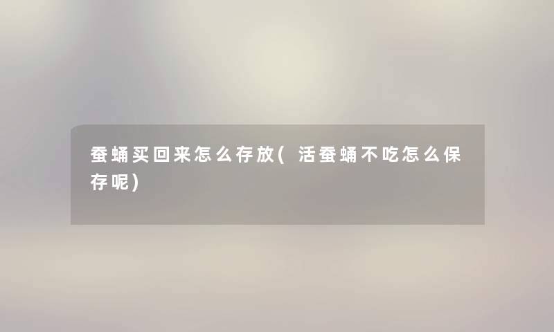 蚕蛹买回来怎么存放(活蚕蛹不吃怎么保存呢)