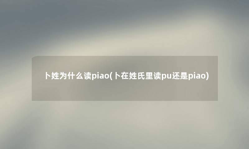 卜姓为什么读piao(卜在姓氏里读pu还是piao)