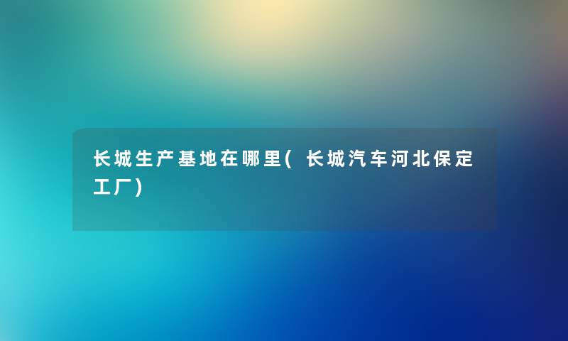 长城生产基地在哪里(长城汽车河北保定工厂)