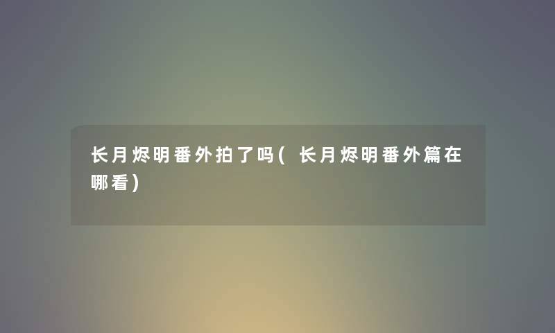 长月烬明番外拍了吗(长月烬明番外篇在哪看)