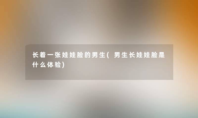 长着一张娃娃脸的男生(男生长娃娃脸是什么体验)