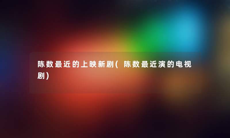 陈数近的上映新剧(陈数近演的电视剧)