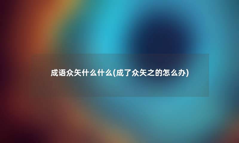 成语众矢什么什么(成了众矢之的怎么办)