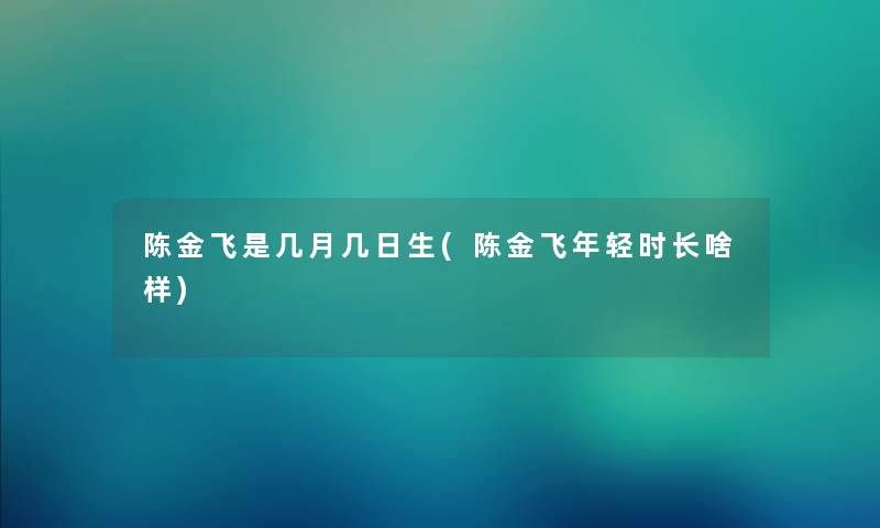 陈金飞是几月几日生(陈金飞年轻时长啥样)