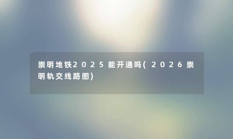 崇明地铁2025能开通吗(2026崇明轨交线路图)