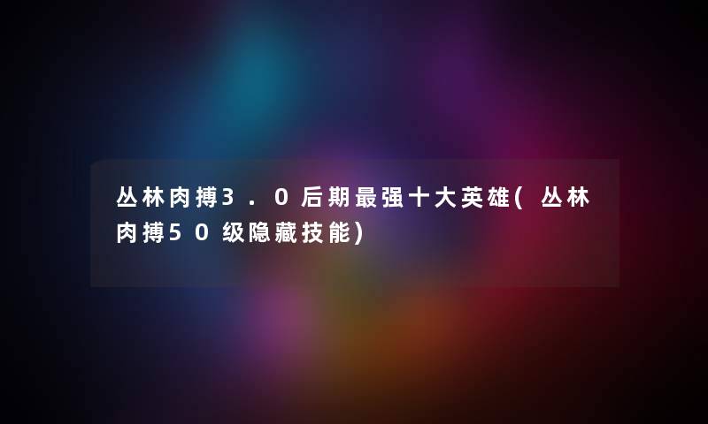 丛林肉搏3.0后期强一些英雄(丛林肉搏50级隐藏技能)