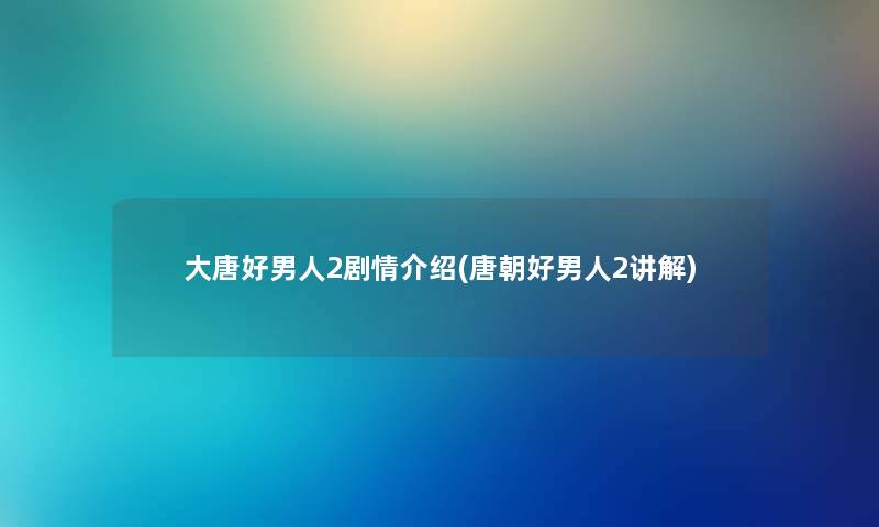 大唐好男人2剧情介绍(唐朝好男人2讲解)