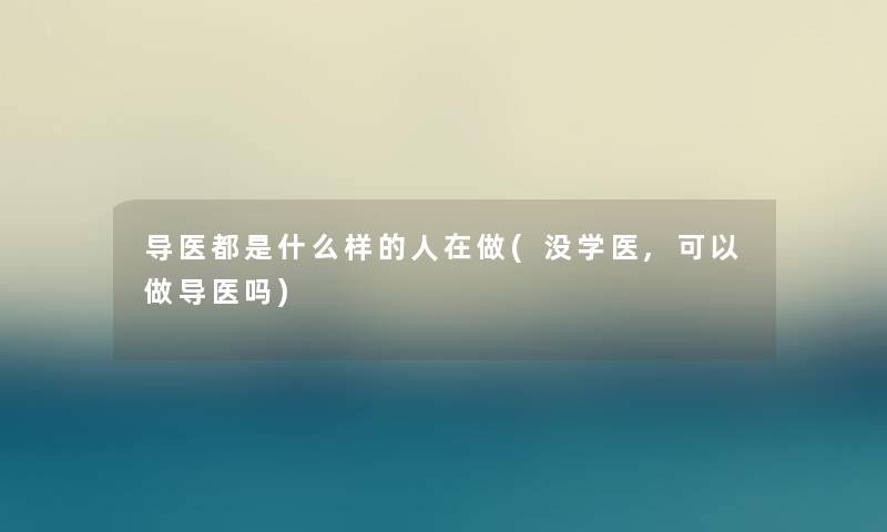 导医都是什么样的人在做(没学医,可以做导医吗)