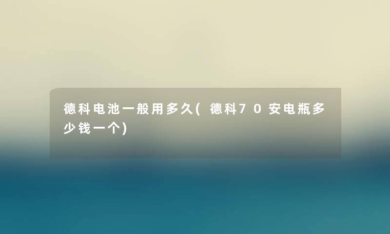 德科电池一般用多久(德科70安电瓶多少钱一个)