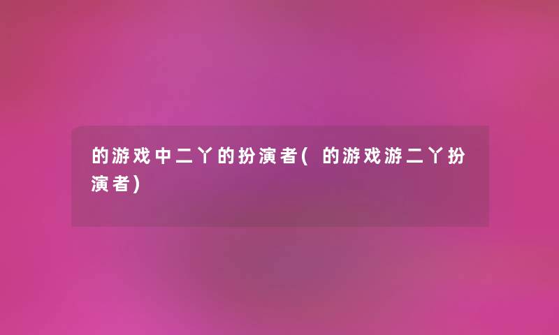 的游戏中二丫的扮演者(的游戏游二丫扮演者)