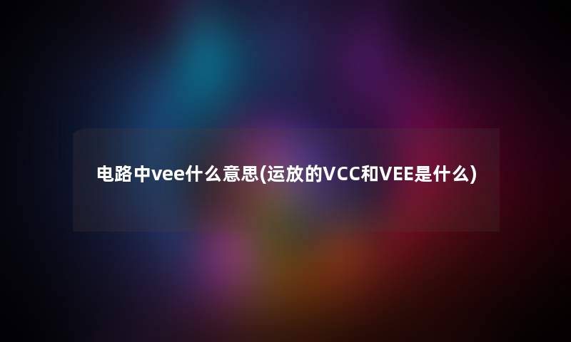 电路中vee什么意思(运放的VCC和VEE是什么)