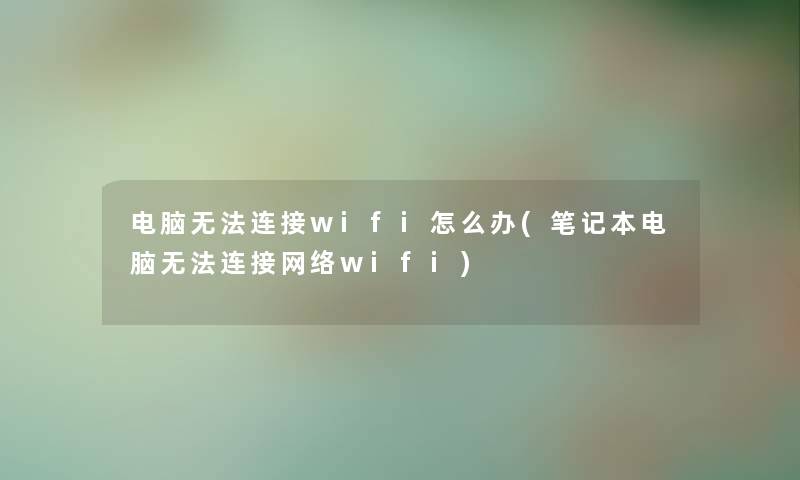 电脑无法连接wifi怎么办(笔记本电脑无法连接网络wifi)