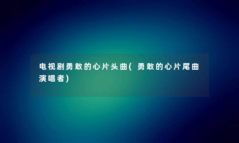 电视剧勇敢的心片头曲(勇敢的心片尾曲演唱者)