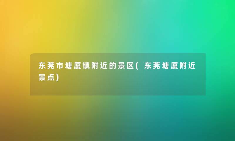 东莞市塘厦镇附近的景区(东莞塘厦附近景点)