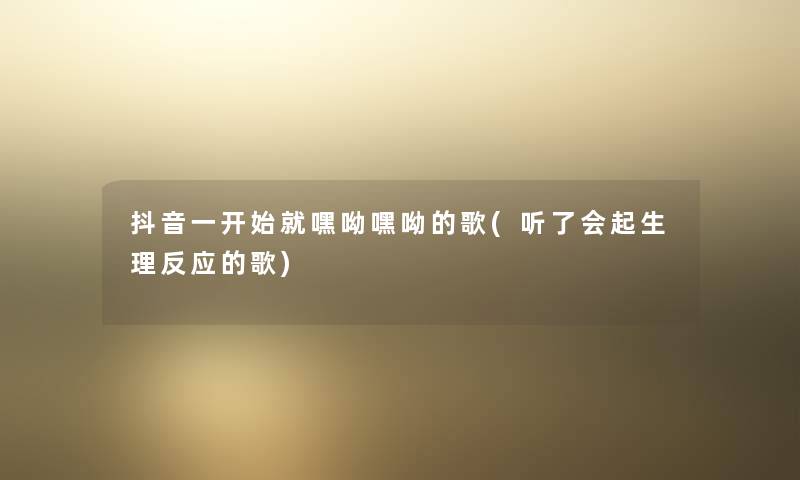 抖音一开始就嘿呦嘿呦的歌(听了会起生理反应的歌)