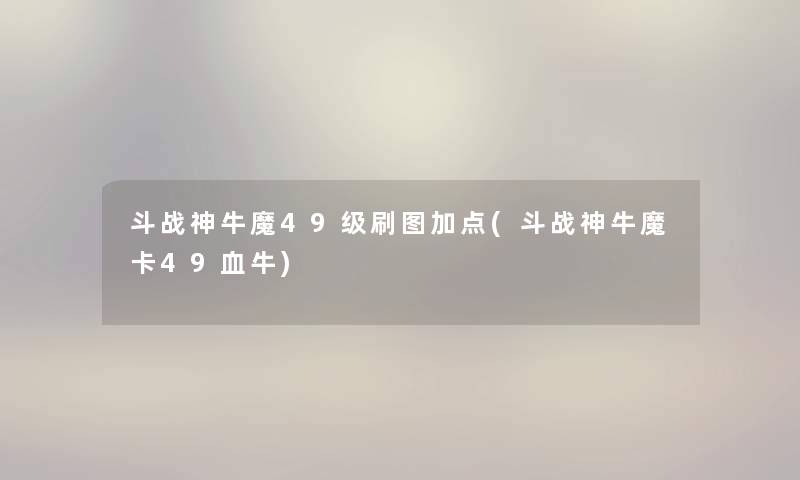 斗战神牛魔49级刷图加点(斗战神牛魔卡49血牛)