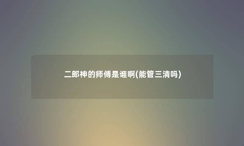 二郎神的师傅是谁啊(能管三清吗)