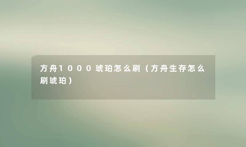 方舟1000琥珀怎么刷（方舟生存怎么刷琥珀）