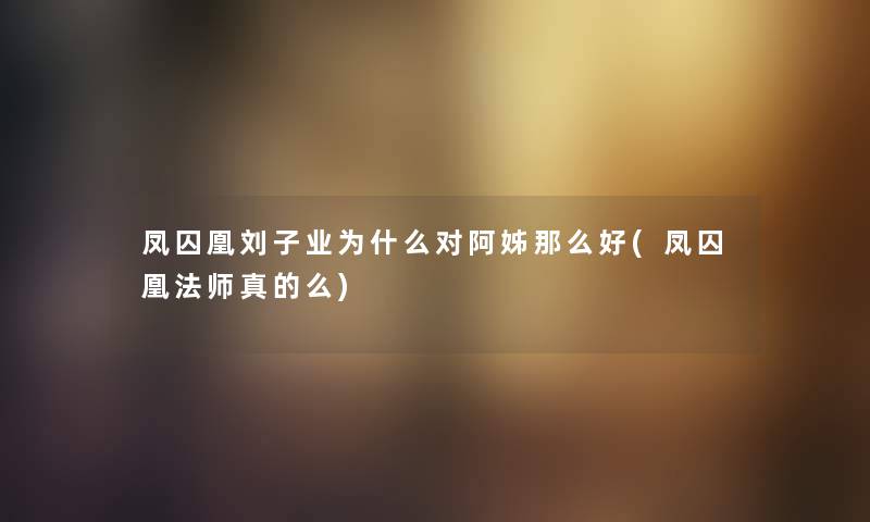 凤囚凰刘子业为什么对阿姊那么好(凤囚凰法师真的么)